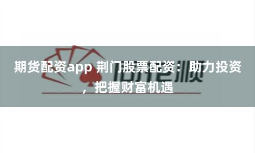 期货配资app 荆门股票配资：助力投资，把握财富机遇