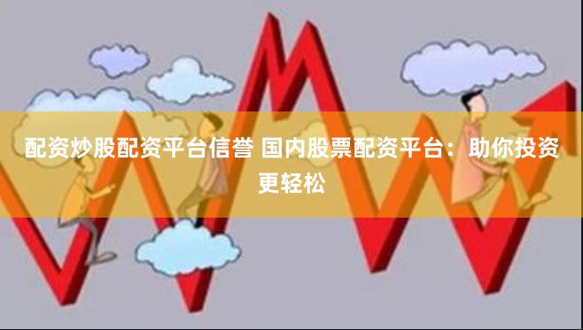 配资炒股配资平台信誉 国内股票配资平台：助你投资更轻松