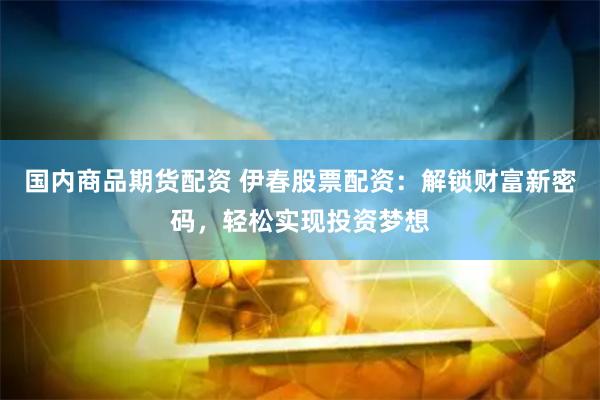 国内商品期货配资 伊春股票配资：解锁财富新密码，轻松实现投资梦想