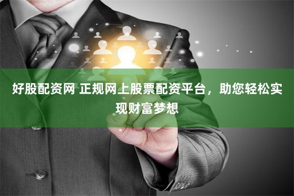 好股配资网 正规网上股票配资平台，助您轻松实现财富梦想