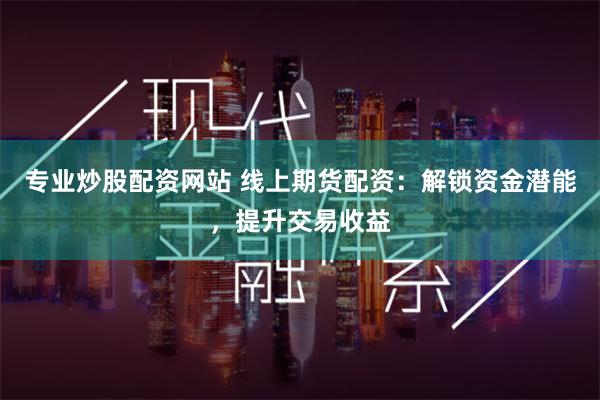 专业炒股配资网站 线上期货配资：解锁资金潜能，提升交易收益