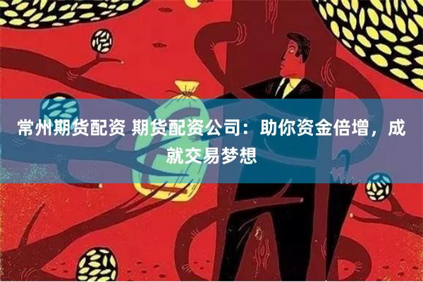 常州期货配资 期货配资公司：助你资金倍增，成就交易梦想