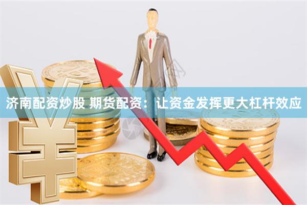 济南配资炒股 期货配资：让资金发挥更大杠杆效应