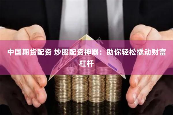 中国期货配资 炒股配资神器：助你轻松撬动财富杠杆