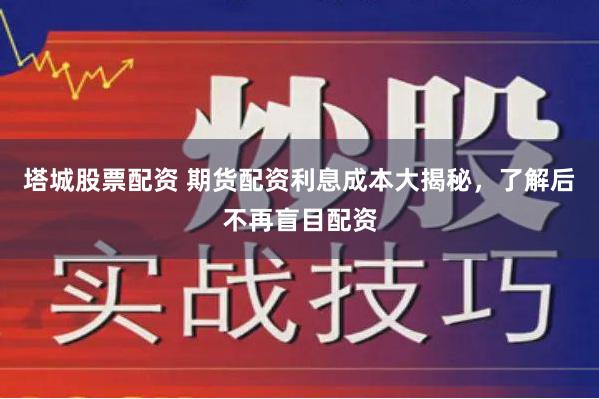 塔城股票配资 期货配资利息成本大揭秘，了解后不再盲目配资