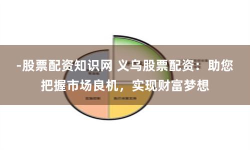 -股票配资知识网 义乌股票配资：助您把握市场良机，实现财富梦想