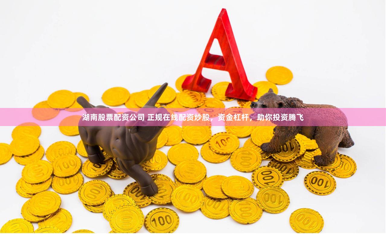 湖南股票配资公司 正规在线配资炒股，资金杠杆，助你投资腾飞