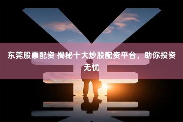 东莞股票配资 揭秘十大炒股配资平台，助你投资无忧