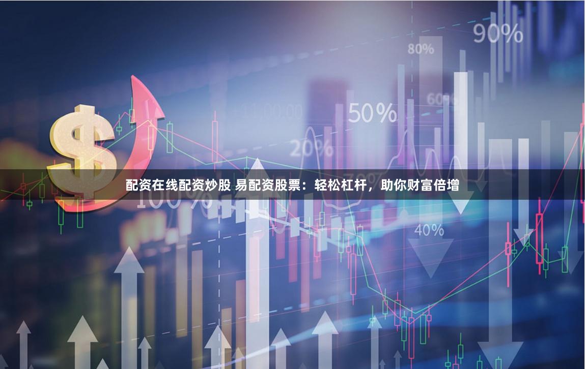 配资在线配资炒股 易配资股票：轻松杠杆，助你财富倍增