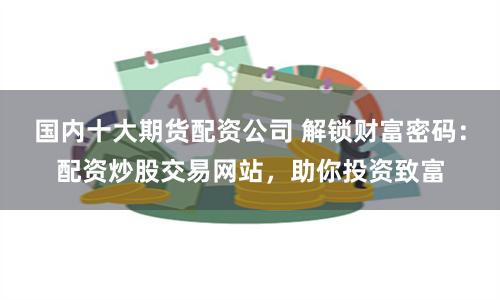 国内十大期货配资公司 解锁财富密码：配资炒股交易网站，助你投资致富