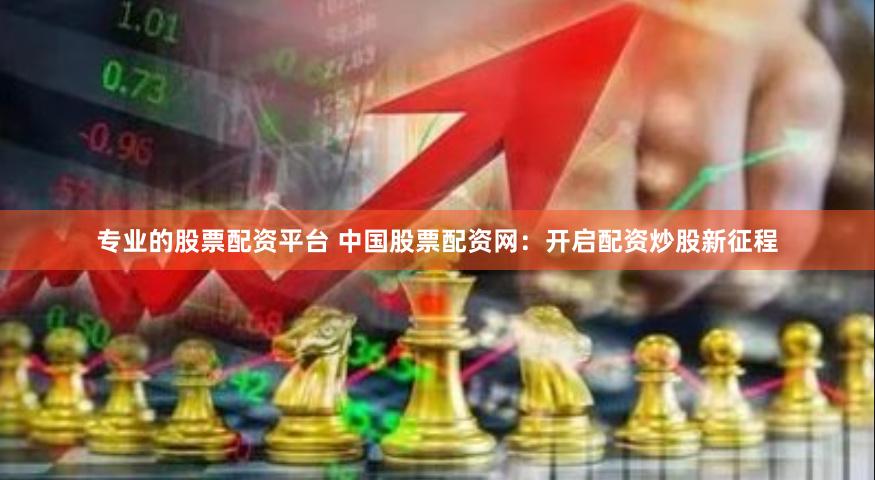 专业的股票配资平台 中国股票配资网：开启配资炒股新征程