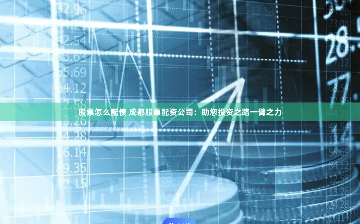 股票怎么配债 成都股票配资公司：助您投资之路一臂之力