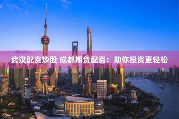 武汉配资炒股 成都期货配资：助你投资更轻松