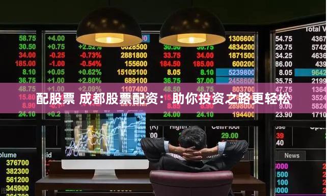 配股票 成都股票配资：助你投资之路更轻松