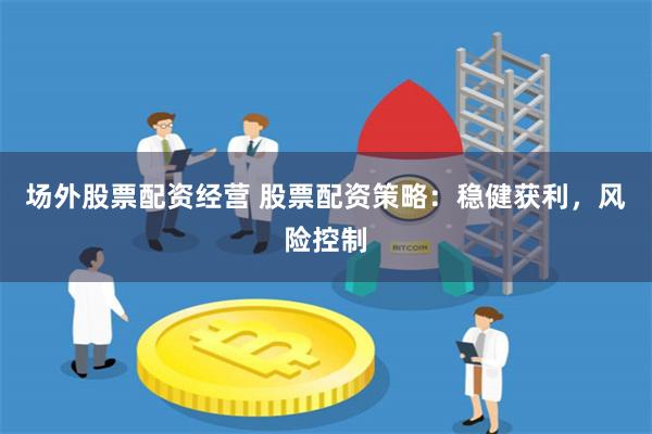 场外股票配资经营 股票配资策略：稳健获利，风险控制