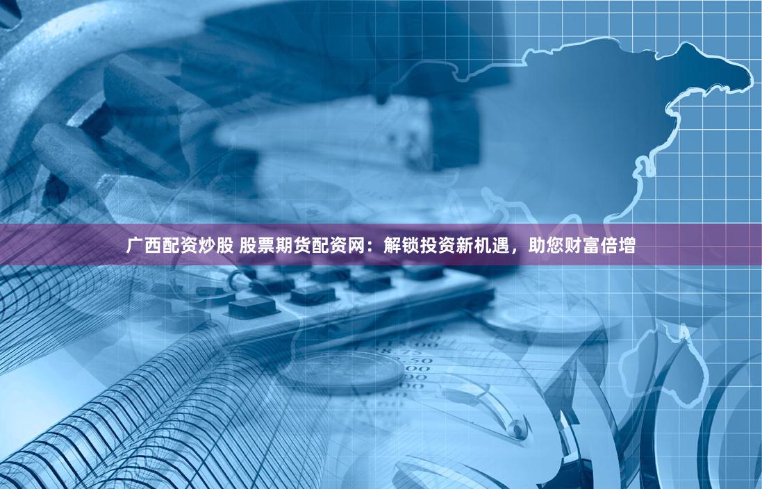 广西配资炒股 股票期货配资网：解锁投资新机遇，助您财富倍增