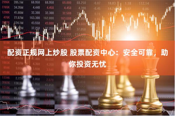 配资正规网上炒股 股票配资中心：安全可靠，助你投资无忧
