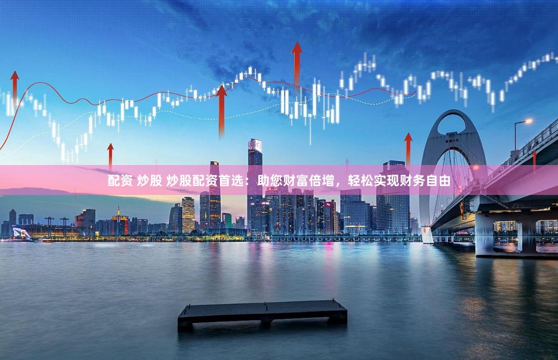 配资 炒股 炒股配资首选：助您财富倍增，轻松实现财务自由