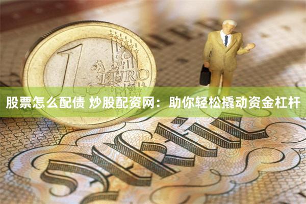 股票怎么配债 炒股配资网：助你轻松撬动资金杠杆
