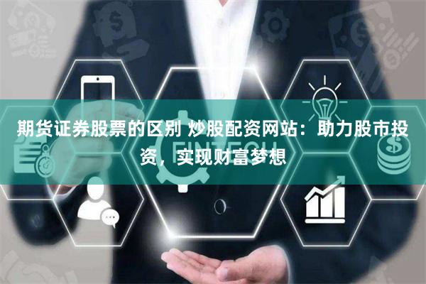 期货证券股票的区别 炒股配资网站：助力股市投资，实现财富梦想
