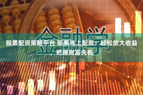 股票配资策略平台 股票线上配资：轻松放大收益，把握财富先机