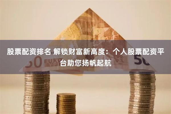 股票配资排名 解锁财富新高度：个人股票配资平台助您扬帆起航