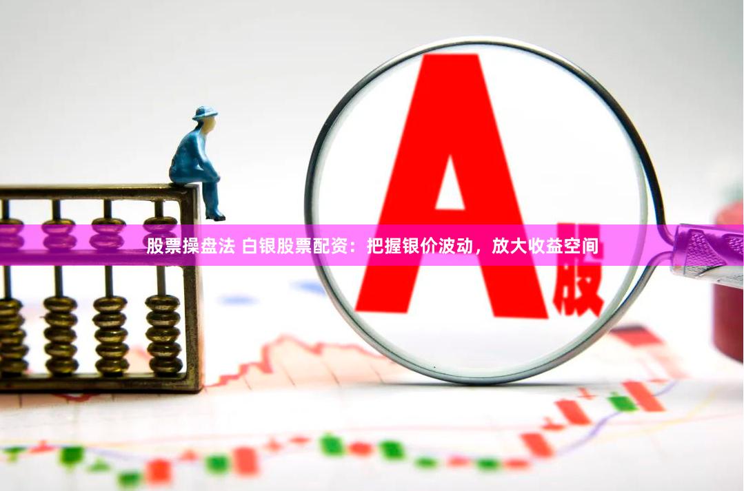 股票操盘法 白银股票配资：把握银价波动，放大收益空间
