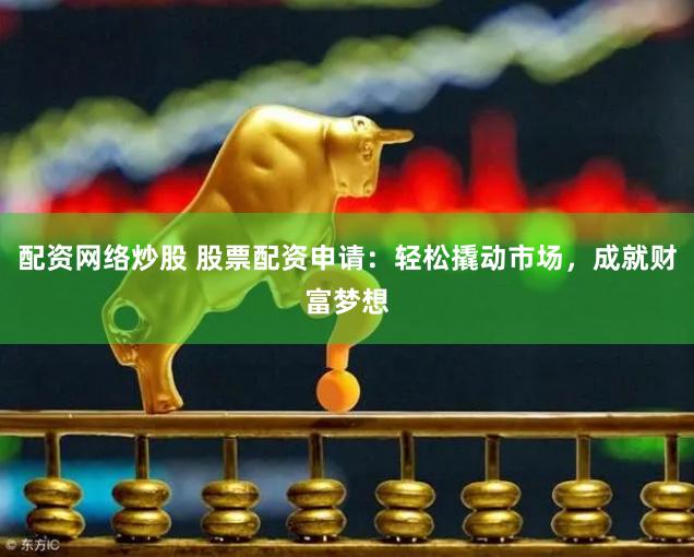 配资网络炒股 股票配资申请：轻松撬动市场，成就财富梦想