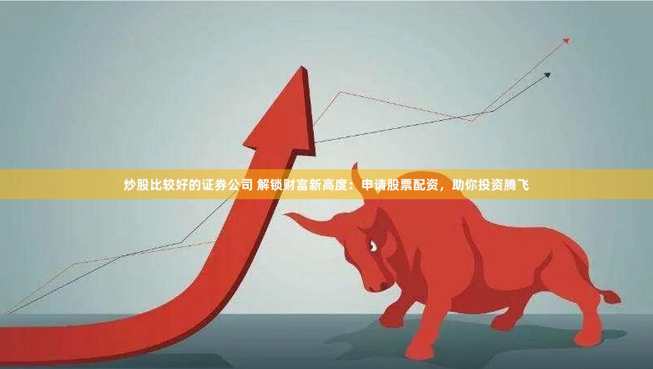 炒股比较好的证券公司 解锁财富新高度：申请股票配资，助你投资腾飞
