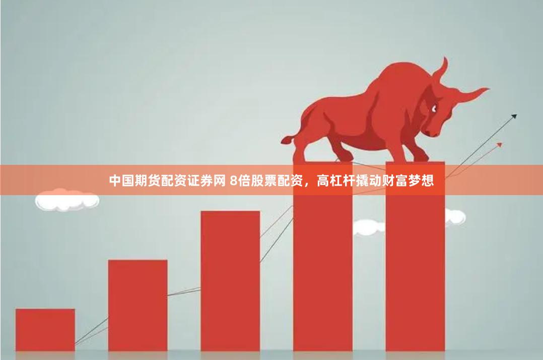 中国期货配资证券网 8倍股票配资，高杠杆撬动财富梦想