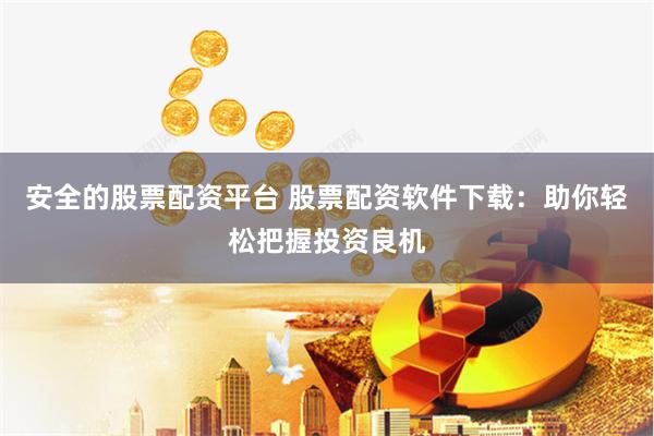 安全的股票配资平台 股票配资软件下载：助你轻松把握投资良机
