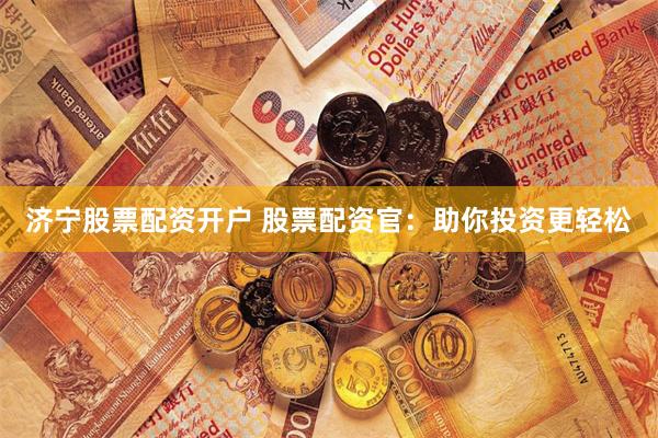 济宁股票配资开户 股票配资官：助你投资更轻松