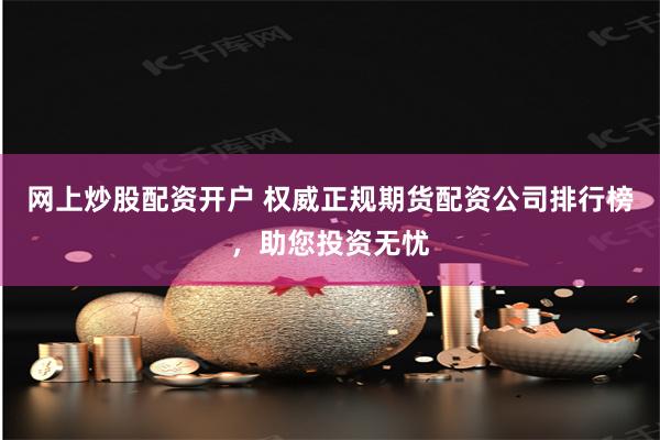 网上炒股配资开户 权威正规期货配资公司排行榜，助您投资无忧