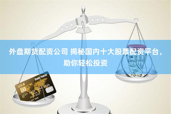 外盘期货配资公司 揭秘国内十大股票配资平台，助你轻松投资