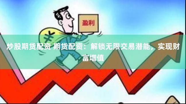 炒股期货配资 期货配资：解锁无限交易潜能，实现财富增值