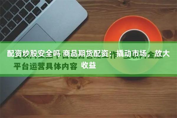 配资炒股安全吗 商品期货配资：撬动市场，放大收益