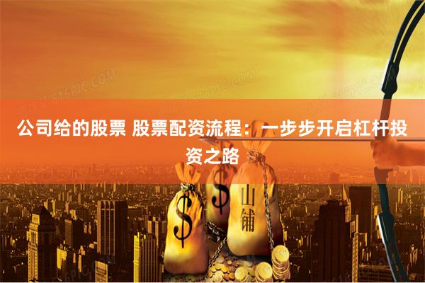 公司给的股票 股票配资流程：一步步开启杠杆投资之路