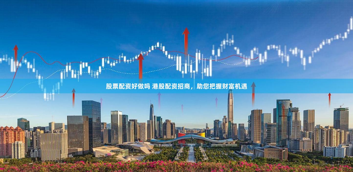 股票配资好做吗 港股配资招商，助您把握财富机遇