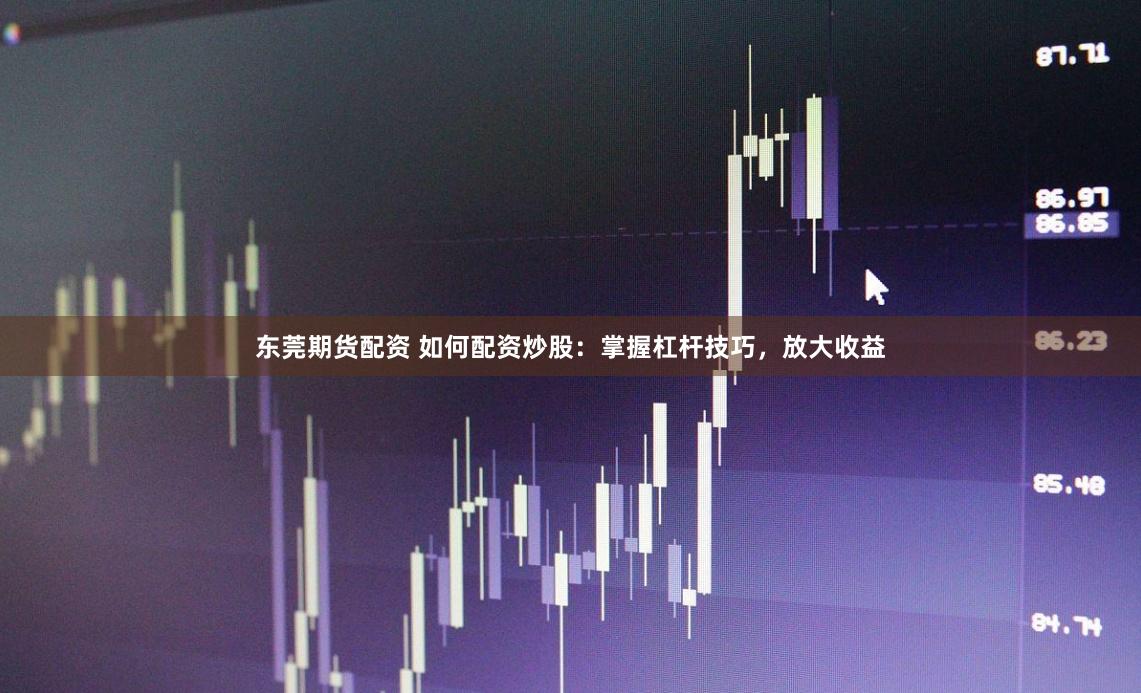 东莞期货配资 如何配资炒股：掌握杠杆技巧，放大收益