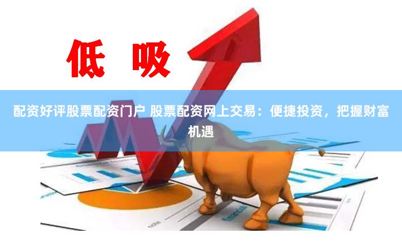 配资好评股票配资门户 股票配资网上交易：便捷投资，把握财富机遇