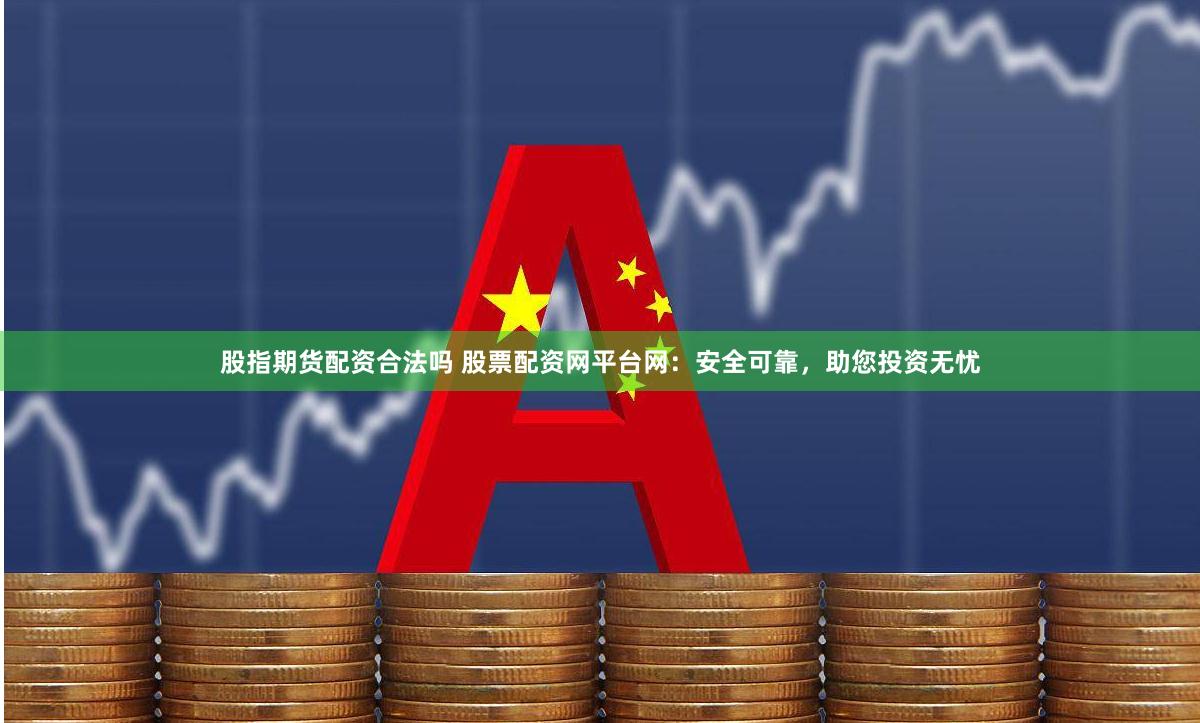 股指期货配资合法吗 股票配资网平台网：安全可靠，助您投资无忧