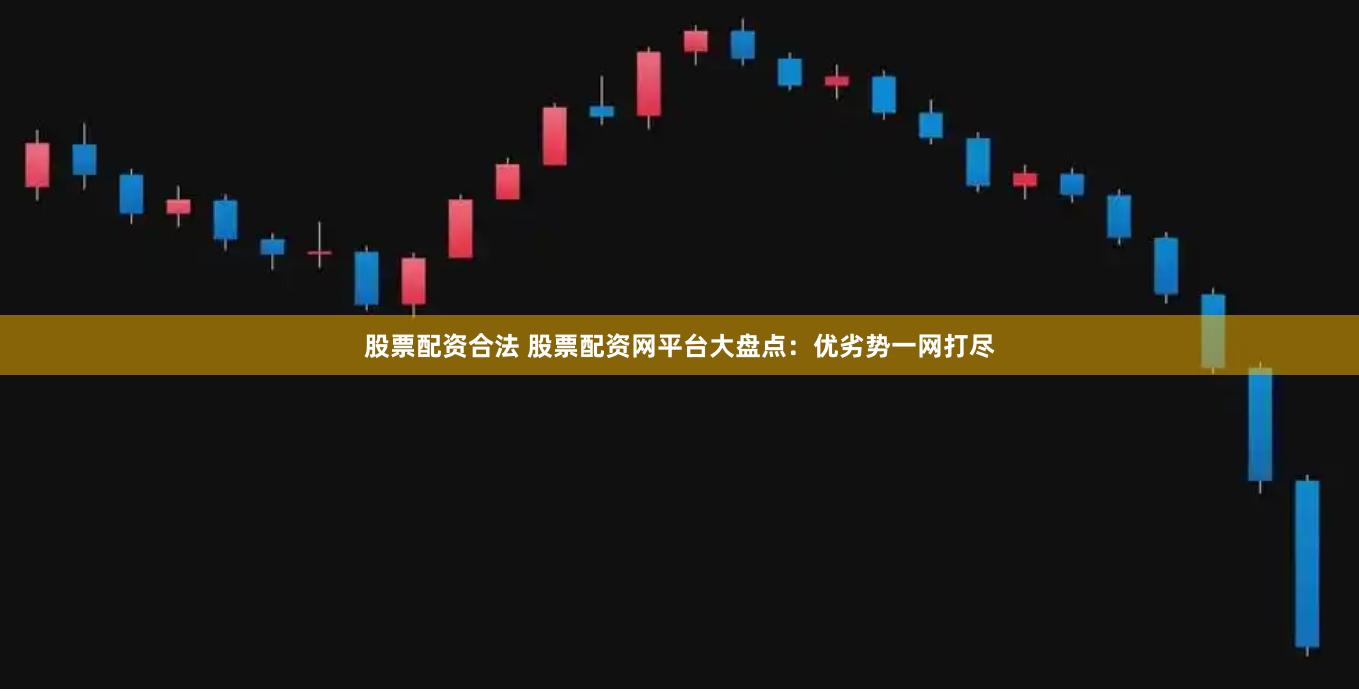 股票配资合法 股票配资网平台大盘点：优劣势一网打尽