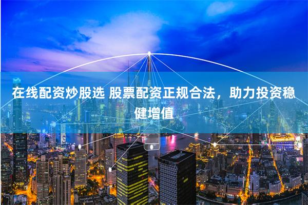 在线配资炒股选 股票配资正规合法，助力投资稳健增值