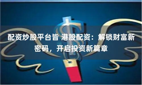 配资炒股平台皆 港股配资：解锁财富新密码，开启投资新篇章