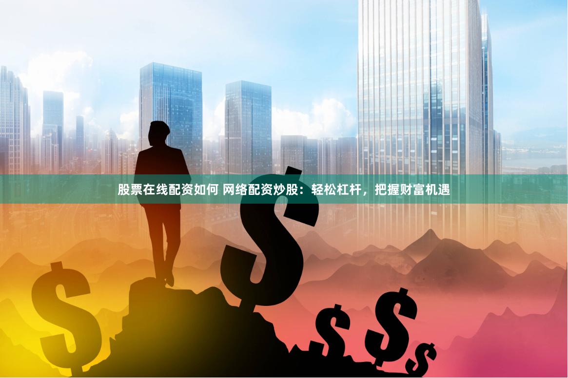股票在线配资如何 网络配资炒股：轻松杠杆，把握财富机遇