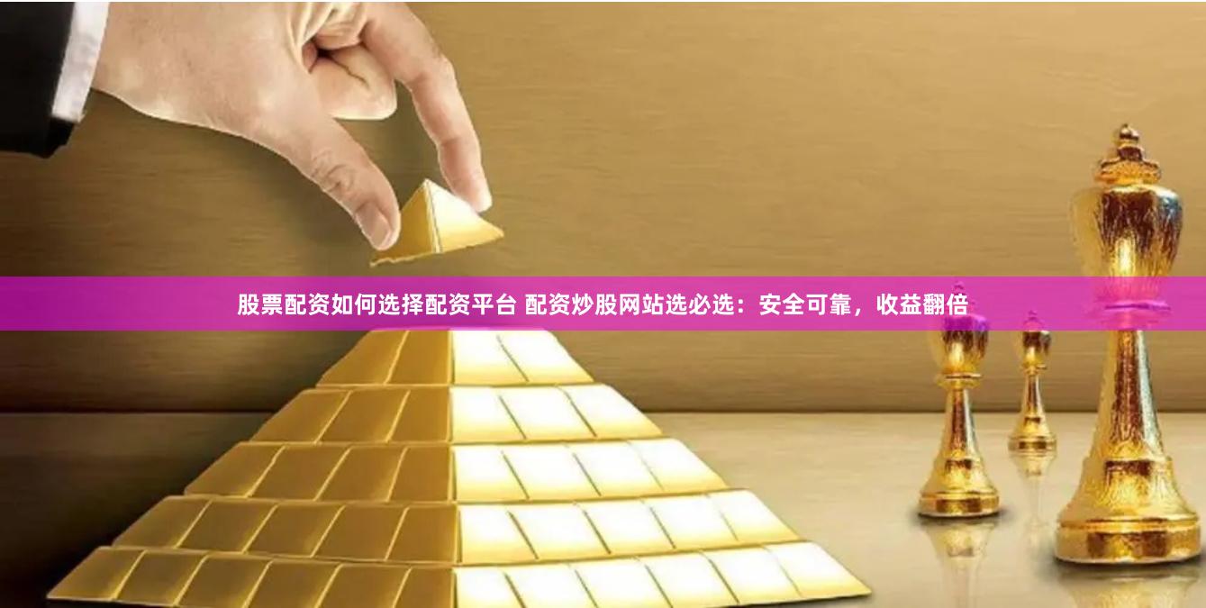 股票配资如何选择配资平台 配资炒股网站选必选：安全可靠，收益翻倍
