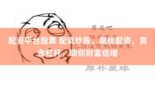 配资平台股票 配资炒股，就找配资，资金杠杆，助你财富倍增