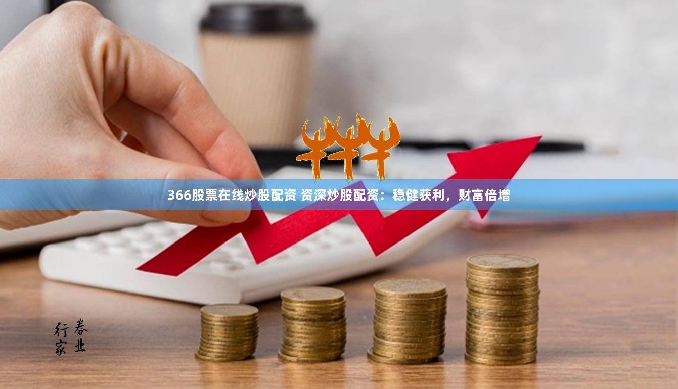 366股票在线炒股配资 资深炒股配资：稳健获利，财富倍增
