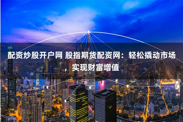 配资炒股开户网 股指期货配资网：轻松撬动市场，实现财富增值