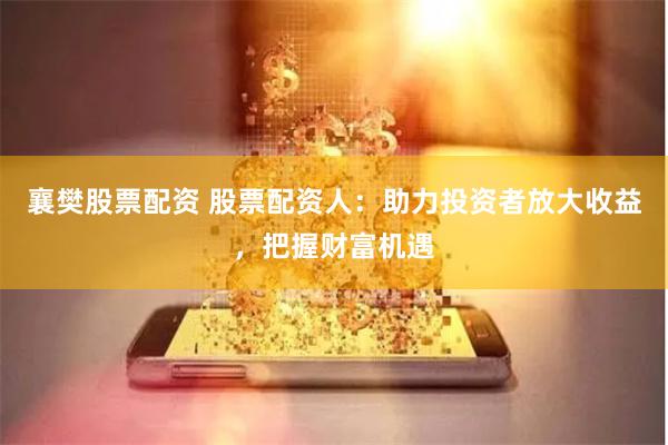 襄樊股票配资 股票配资人：助力投资者放大收益，把握财富机遇